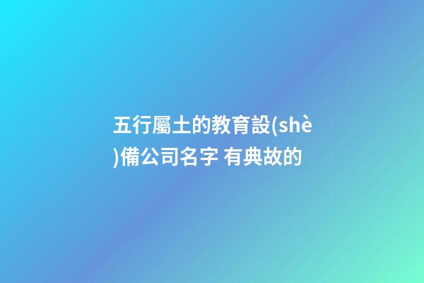 五行屬土的教育設(shè)備公司名字 有典故的-第1張-公司起名-玄機(jī)派
